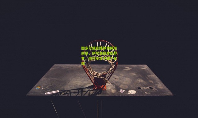 图多尔谏言媒体勿捧杀新星，伊尔迪兹非皮耶罗，他只专注于脚下足球