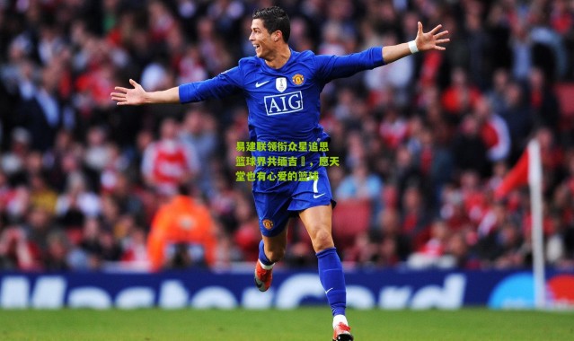 易建联领衔众星追思 篮球界共缅吉喆，愿天堂也有心爱的篮球