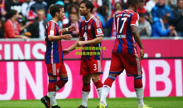 巴萨6球狂胜创纪录，梦回史诗逆转夜