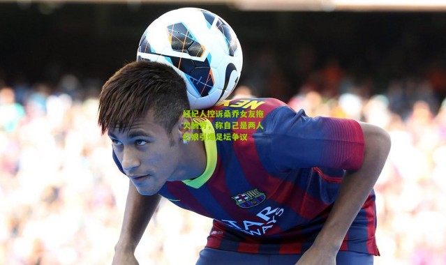 经纪人控诉桑乔女友拖欠酬劳，称自己是两人红娘引爆足坛争议