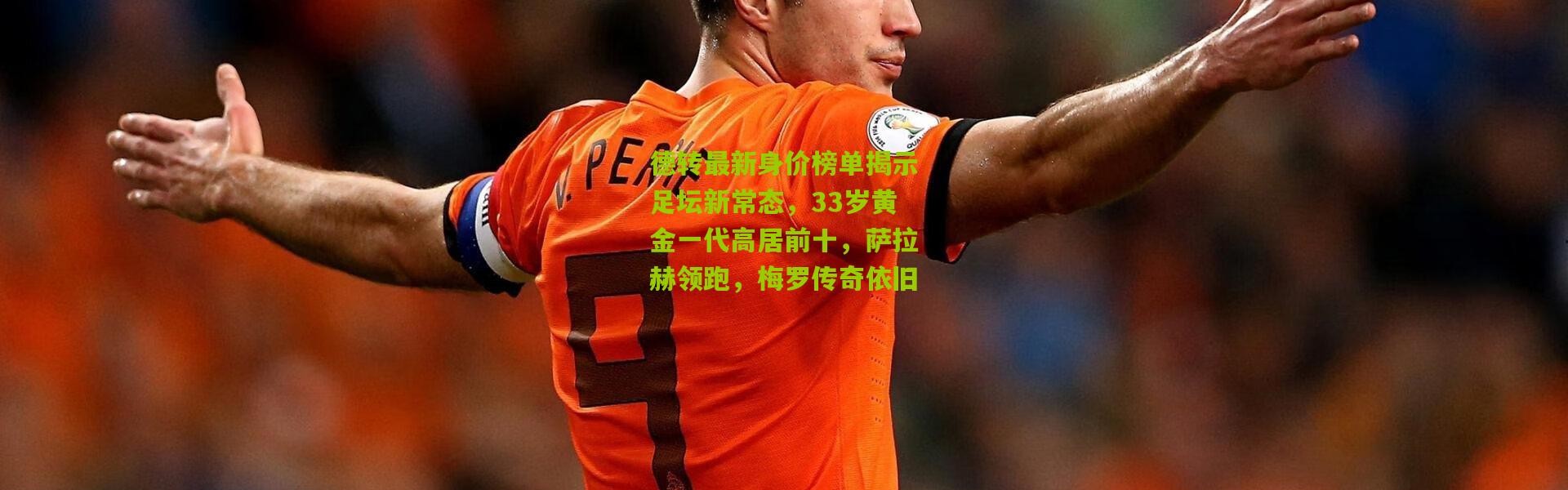 德转最新身价榜单揭示足坛新常态，33岁黄金一代高居前十，萨拉赫领跑，梅罗传奇依旧