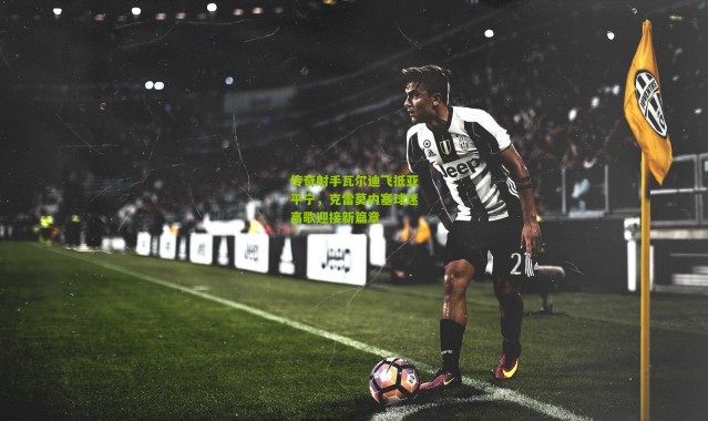 传奇射手瓦尔迪飞抵亚平宁，克雷莫内塞球迷高歌迎接新篇章