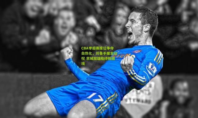 CBA季后赛席位争夺白热化，川鲁手握主动权 京城双雄陷终极困境