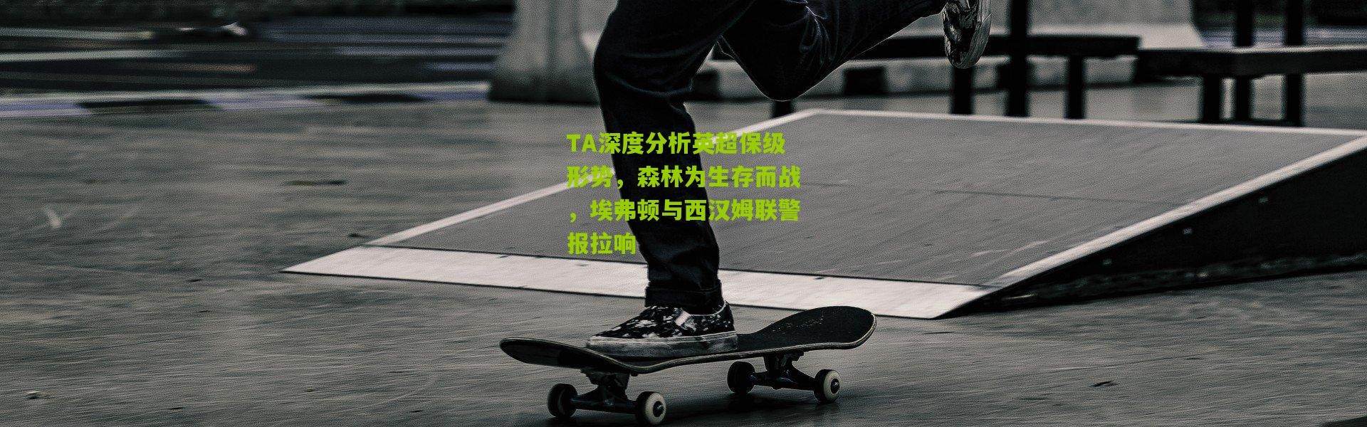 TA深度分析英超保级形势，森林为生存而战，埃弗顿与西汉姆联警报拉响