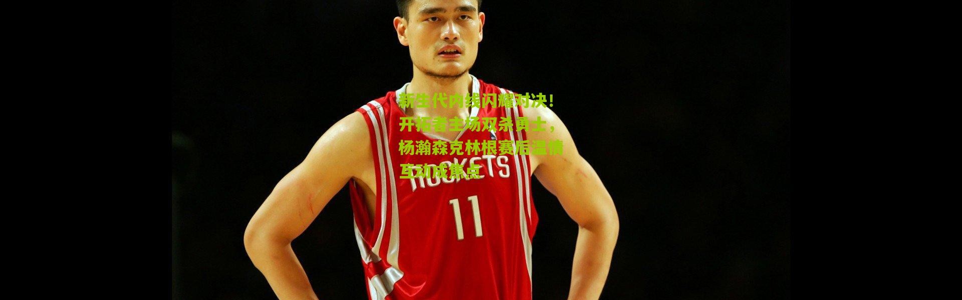 新生代内线闪耀对决！开拓者主场双杀勇士，杨瀚森克林根赛后温情互动成焦点