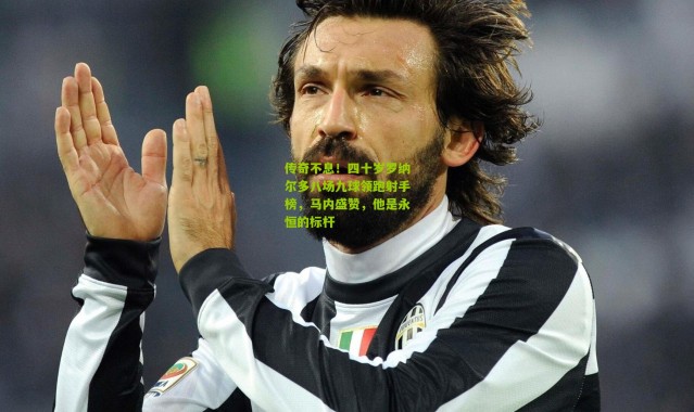 传奇不息！四十岁罗纳尔多八场九球领跑射手榜，马内盛赞，他是永恒的标杆