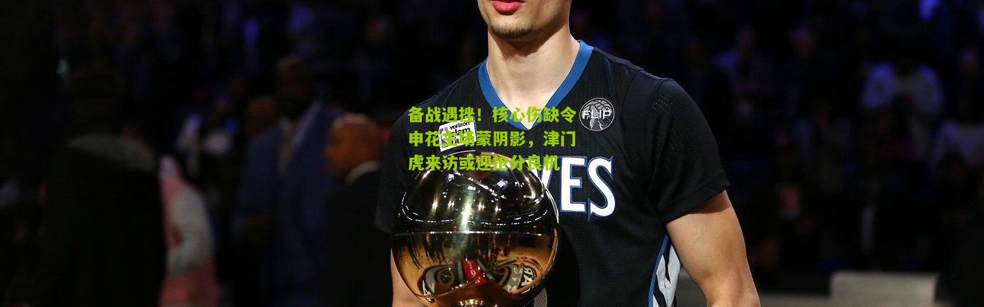 备战遇挫！核心伤缺令申花主场蒙阴影，津门虎来访或迎抢分良机