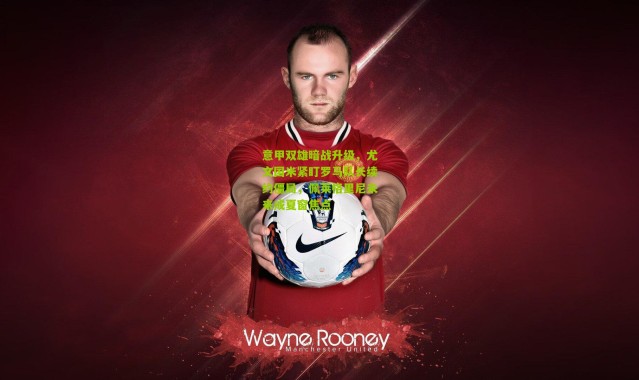 意甲双雄暗战升级，尤文国米紧盯罗马队长续约僵局，佩莱格里尼未来成夏窗焦点