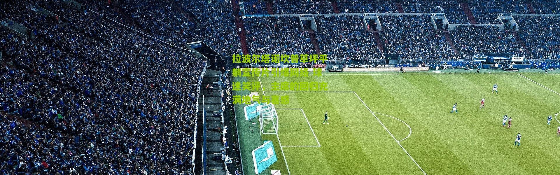 拉波尔塔诺坎普草坪平躺宣传片引爆网络 球迷笑评，主席的回归充满地气与喜感