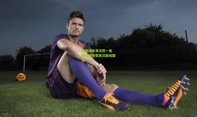 道曼闻首发淡然一笑 阿尔特塔赞其沉稳如磐石