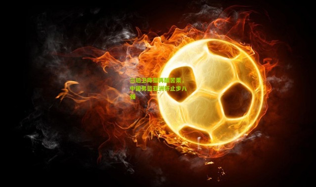 三后卫阵型再酿苦果，中国男篮亚洲杯止步八强