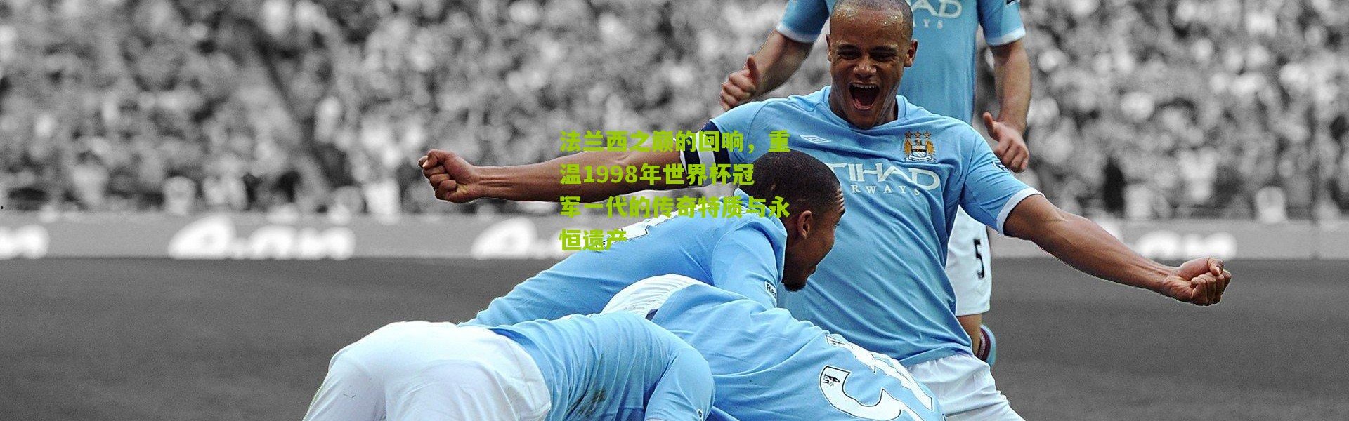 法兰西之巅的回响，重温1998年世界杯冠军一代的传奇特质与永恒遗产