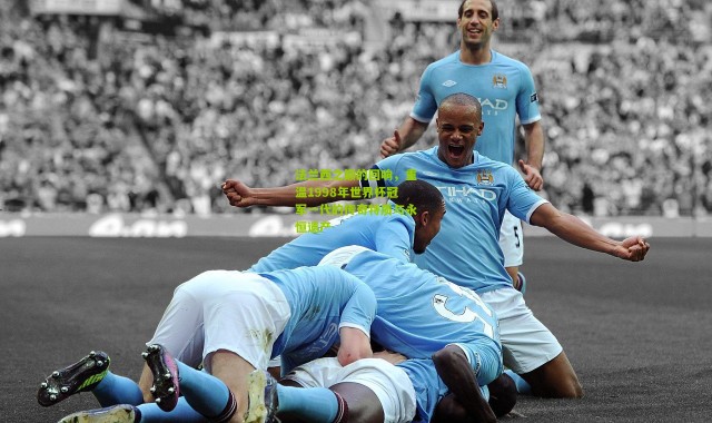 法兰西之巅的回响，重温1998年世界杯冠军一代的传奇特质与永恒遗产