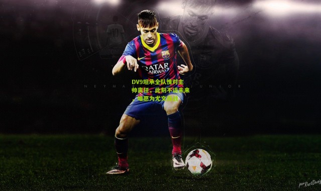 DV9坦承全队愧对主帅离任，此刻不谈未来，唯愿为尤文而战