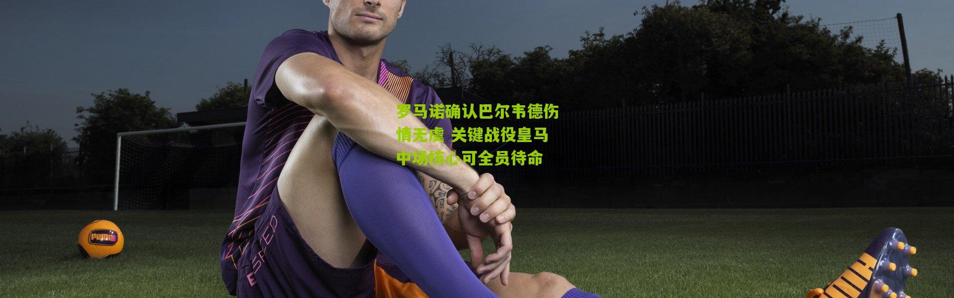 罗马诺确认巴尔韦德伤情无虞 关键战役皇马中场核心可全员待命