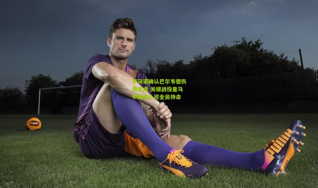 罗马诺确认巴尔韦德伤情无虞 关键战役皇马中场核心可全员待命