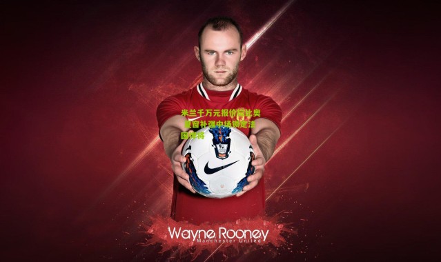 米兰千万元报价拉比奥 夏窗补强中场锁定法国悍将