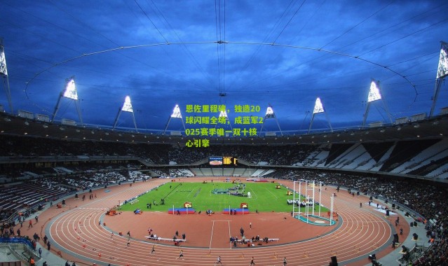 恩佐里程碑，独造20球闪耀全场，成蓝军2025赛季唯一双十核心引擎