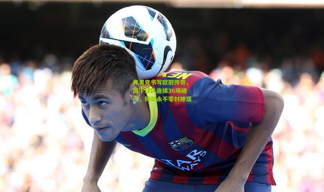 弗里克书写欧冠传奇，麾下球队连续36场破门，铸就永不零封神话