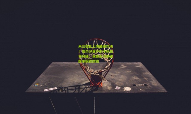 米兰德比上演巅峰对决！恰尔汗奥卢射手榜独领风骚，莱奥尖刀欲破国米钢铁防线