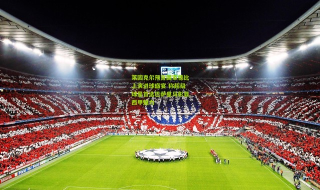 莱因克尔预言国家德比上演进球盛宴 称超级球星首选巴萨皇马彰显西甲魅力