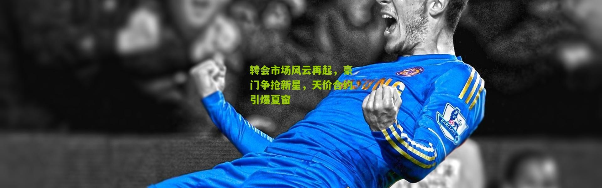 转会市场风云再起，豪门争抢新星，天价合约引爆夏窗