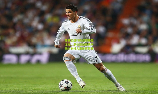 体育公益行动点燃希望之光，多位运动员携手助力乡村儿童体育梦想