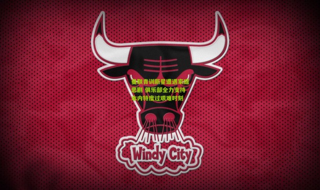 曼联青训新星遭遇家庭悲剧 俱乐部全力支持本内特度过艰难时刻