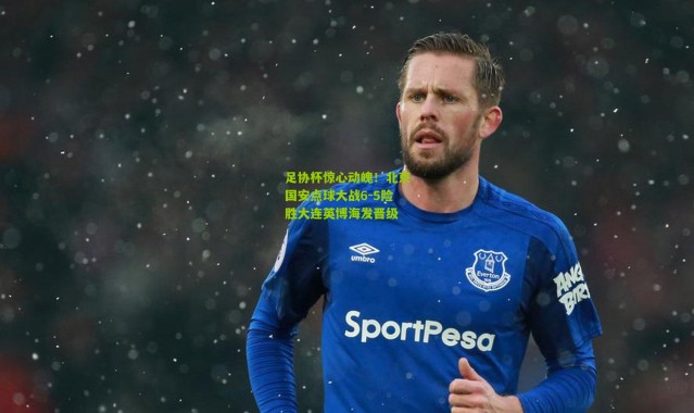 足协杯惊心动魄！北京国安点球大战6-5险胜大连英博海发晋级