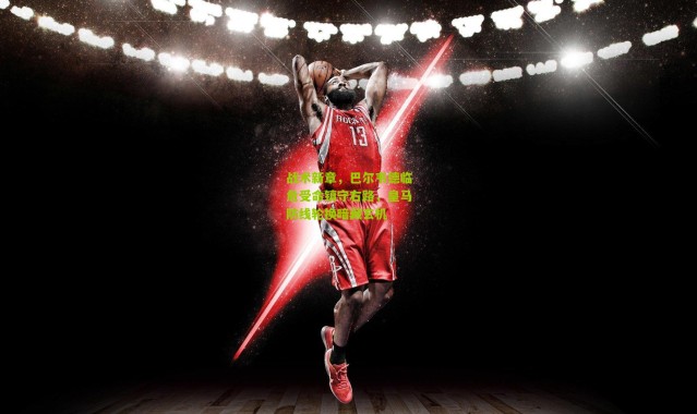 战术新章，巴尔韦德临危受命镇守右路，皇马防线轮换暗藏玄机