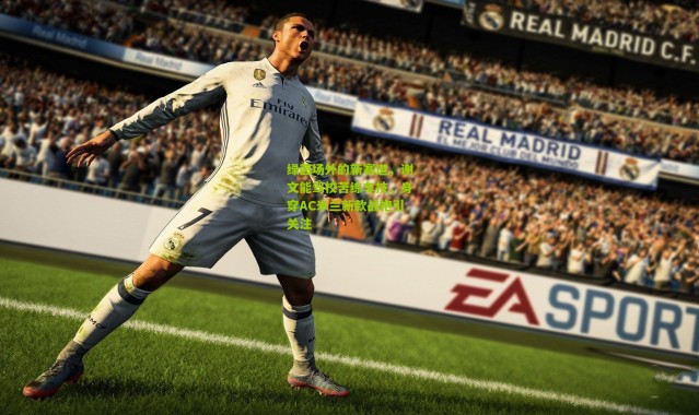 绿茵场外的新赛道，谢文能驾校苦练车技，身穿AC米兰新款战袍引关注