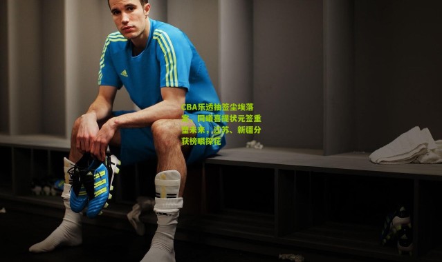 CBA乐透抽签尘埃落定，同曦喜提状元签重塑未来，江苏、新疆分获榜眼探花