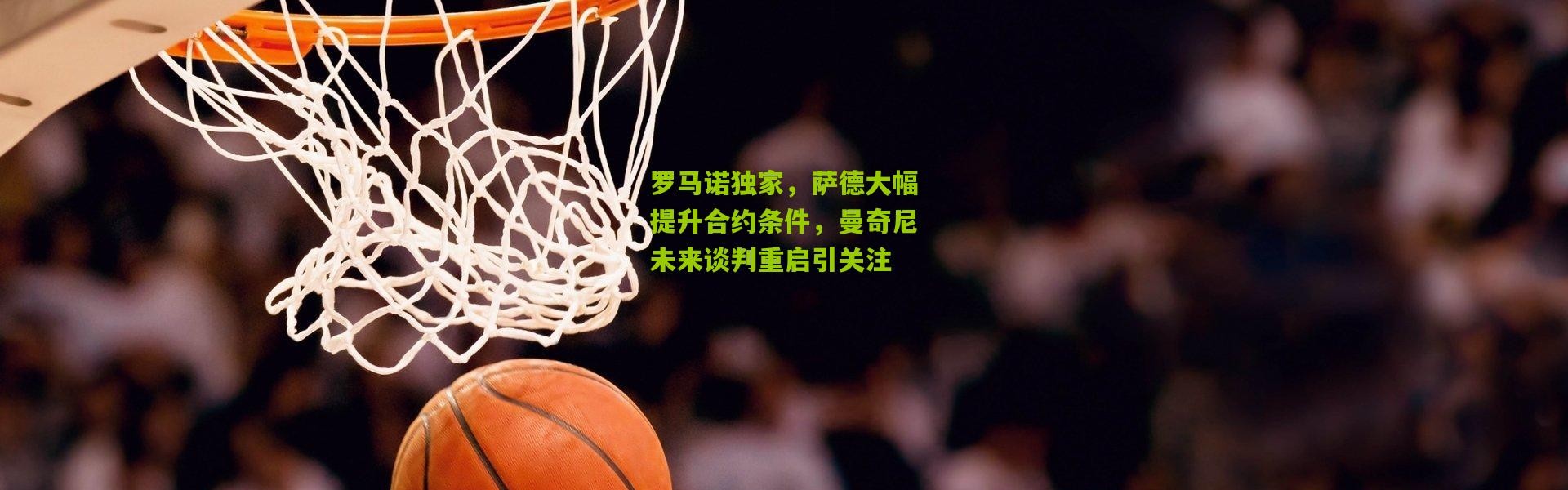 罗马诺独家，萨德大幅提升合约条件，曼奇尼未来谈判重启引关注