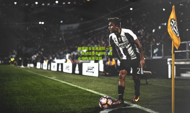 帕奎塔自宣再留队一季，此刻远非告别时，雄心指向未竟征程