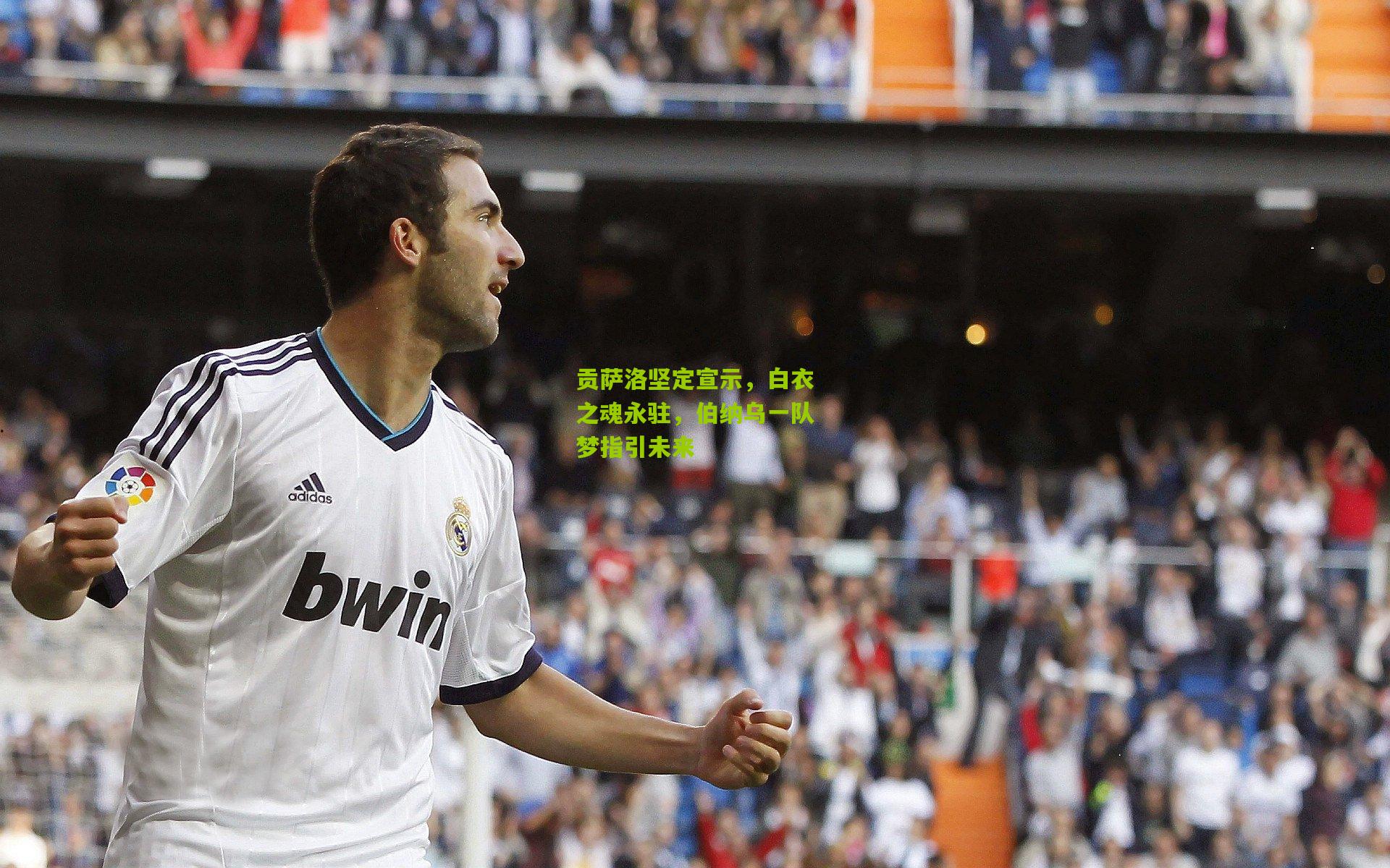 贡萨洛坚定宣示，白衣之魂永驻，伯纳乌一队梦指引未来