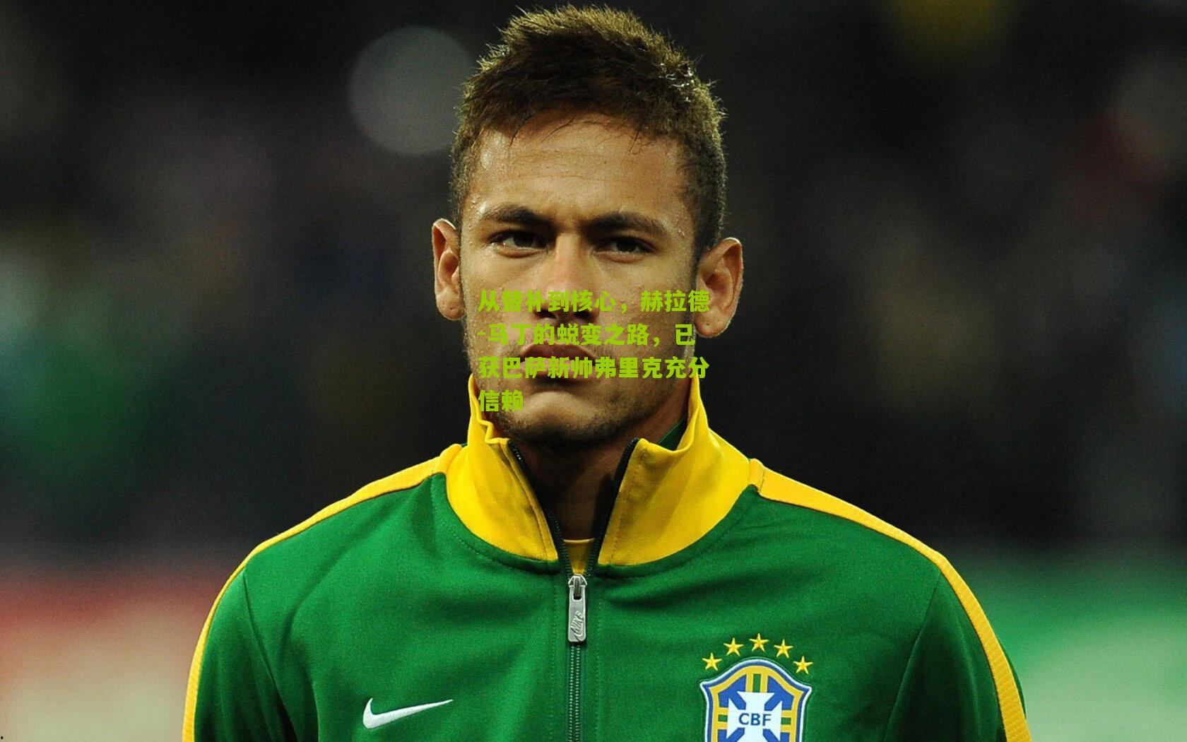 从替补到核心，赫拉德-马丁的蜕变之路，已获巴萨新帅弗里克充分信赖