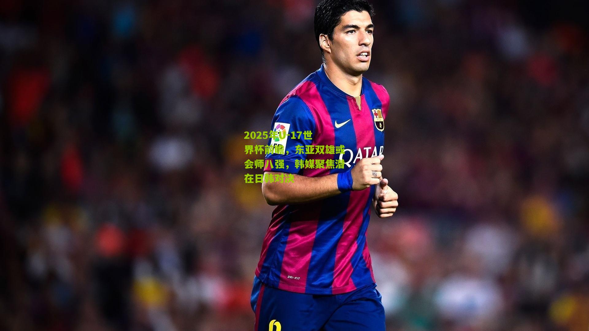 2025年U-17世界杯前瞻，东亚双雄或会师八强，韩媒聚焦潜在日韩对决