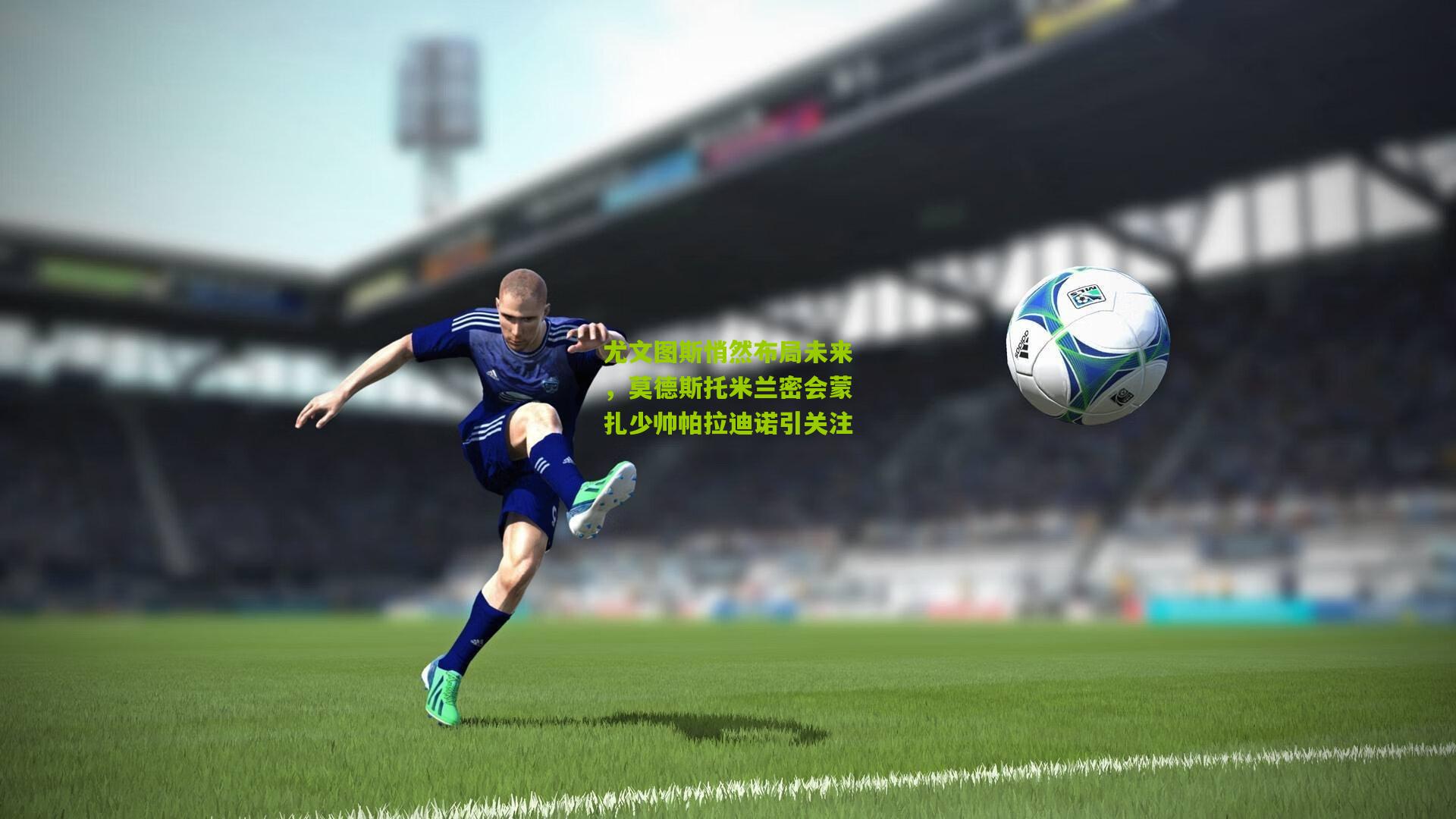 尤文图斯悄然布局未来,莫德斯托米兰密会蒙扎少帅帕拉迪诺引关注