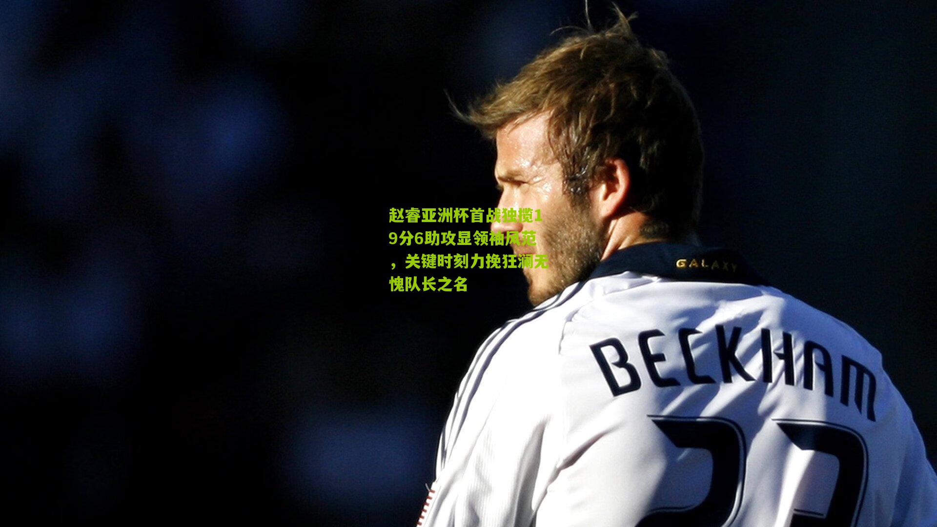 赵睿亚洲杯首战独揽19分6助攻显领袖风范，关键时刻力挽狂澜无愧队长之名