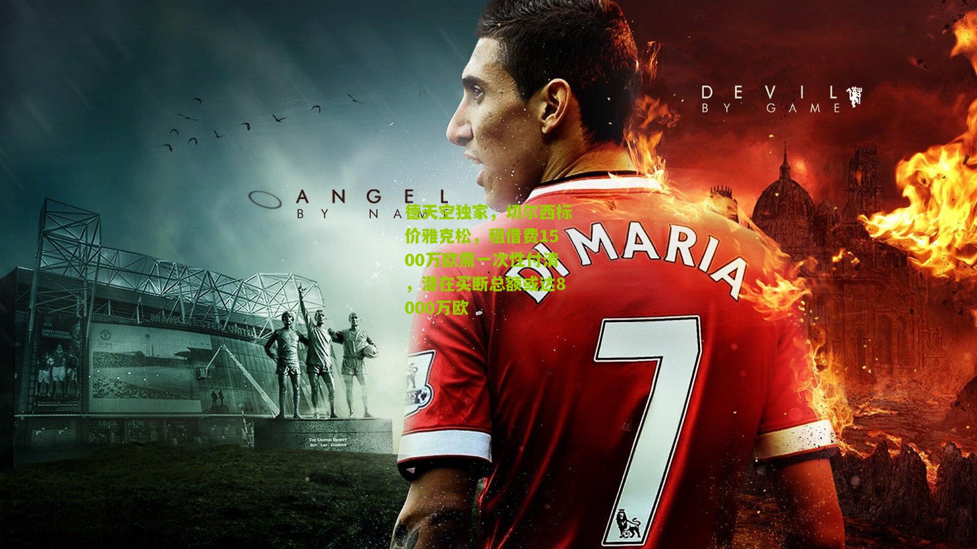 德天空独家,切尔西标价雅克松,租借费1500万欧需一次性付清,潜在买断总额或达8000万欧