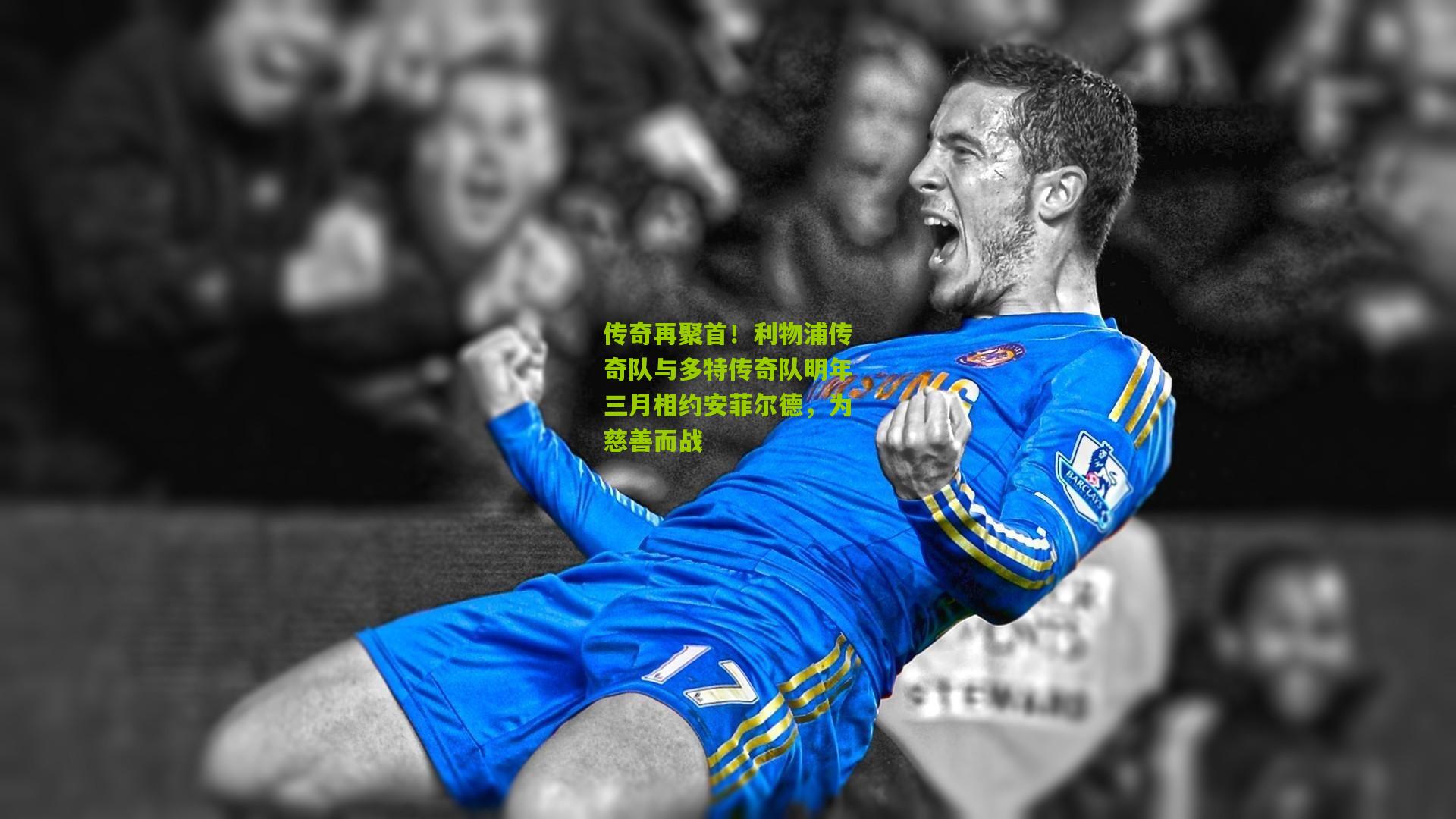 传奇再聚首！利物浦传奇队与多特传奇队明年三月相约安菲尔德，为慈善而战