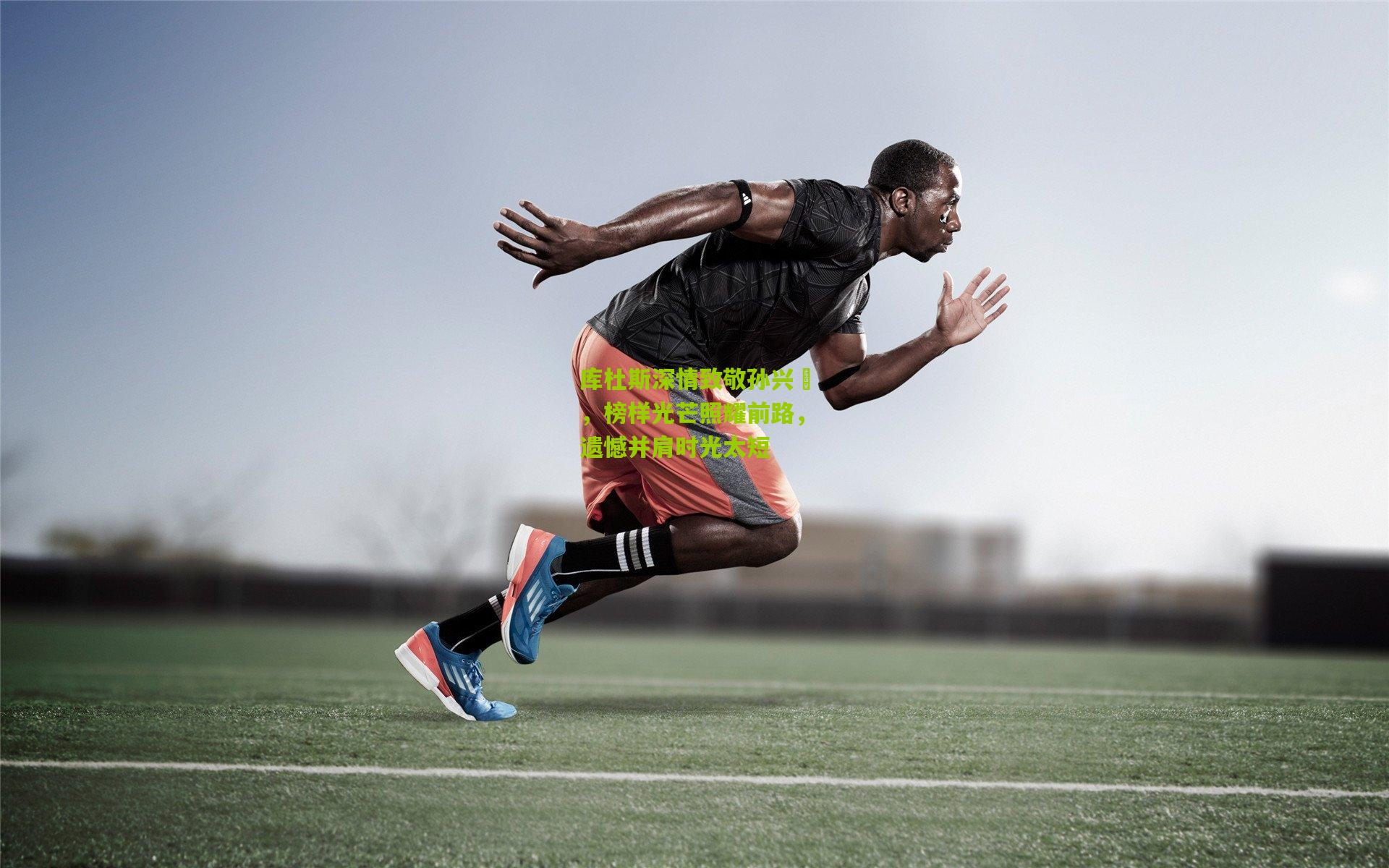 库杜斯深情致敬孙兴慜，榜样光芒照耀前路，遗憾并肩时光太短