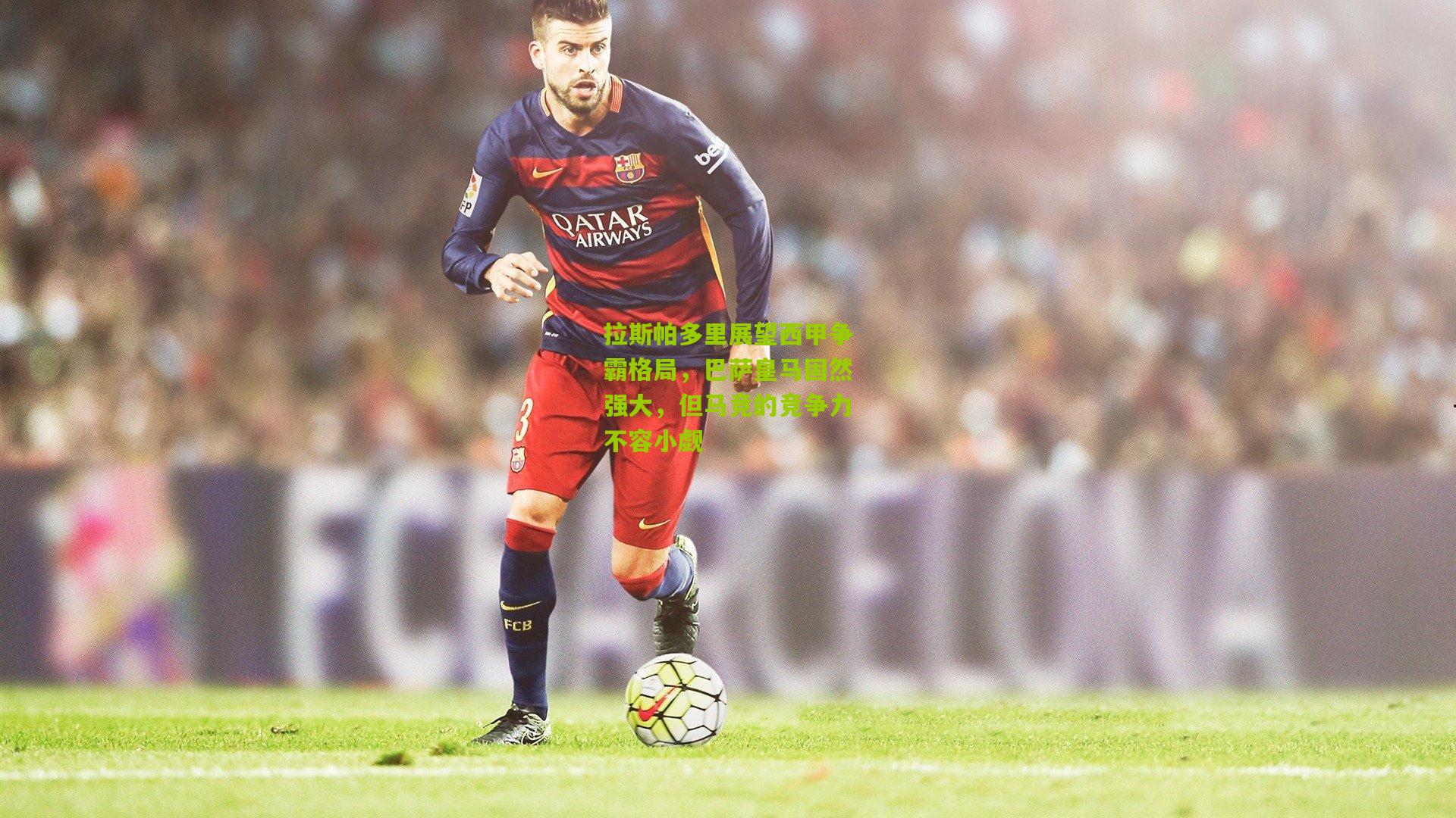 拉斯帕多里展望西甲争霸格局，巴萨皇马固然强大，但马竞的竞争力不容小觑