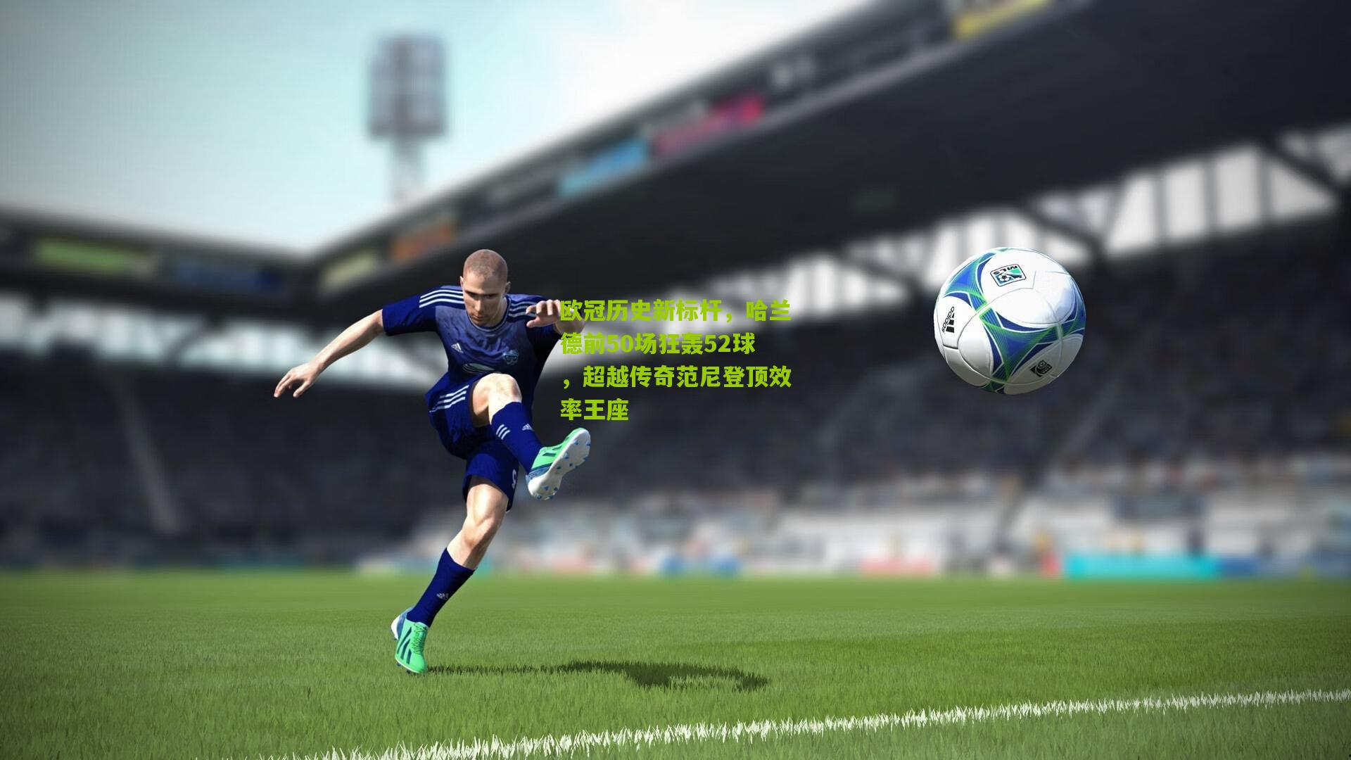 欧冠历史新标杆，哈兰德前50场狂轰52球，超越传奇范尼登顶效率王座