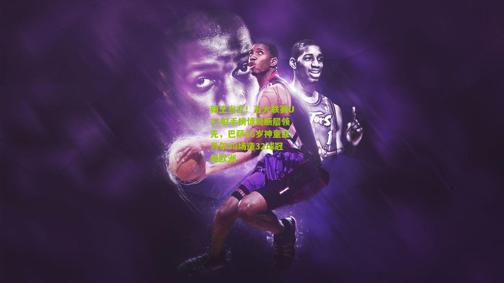 新王当立！五大联赛U21射手榜惊现断层领先，巴萨16岁神童亚马尔39场造32球冠绝欧洲