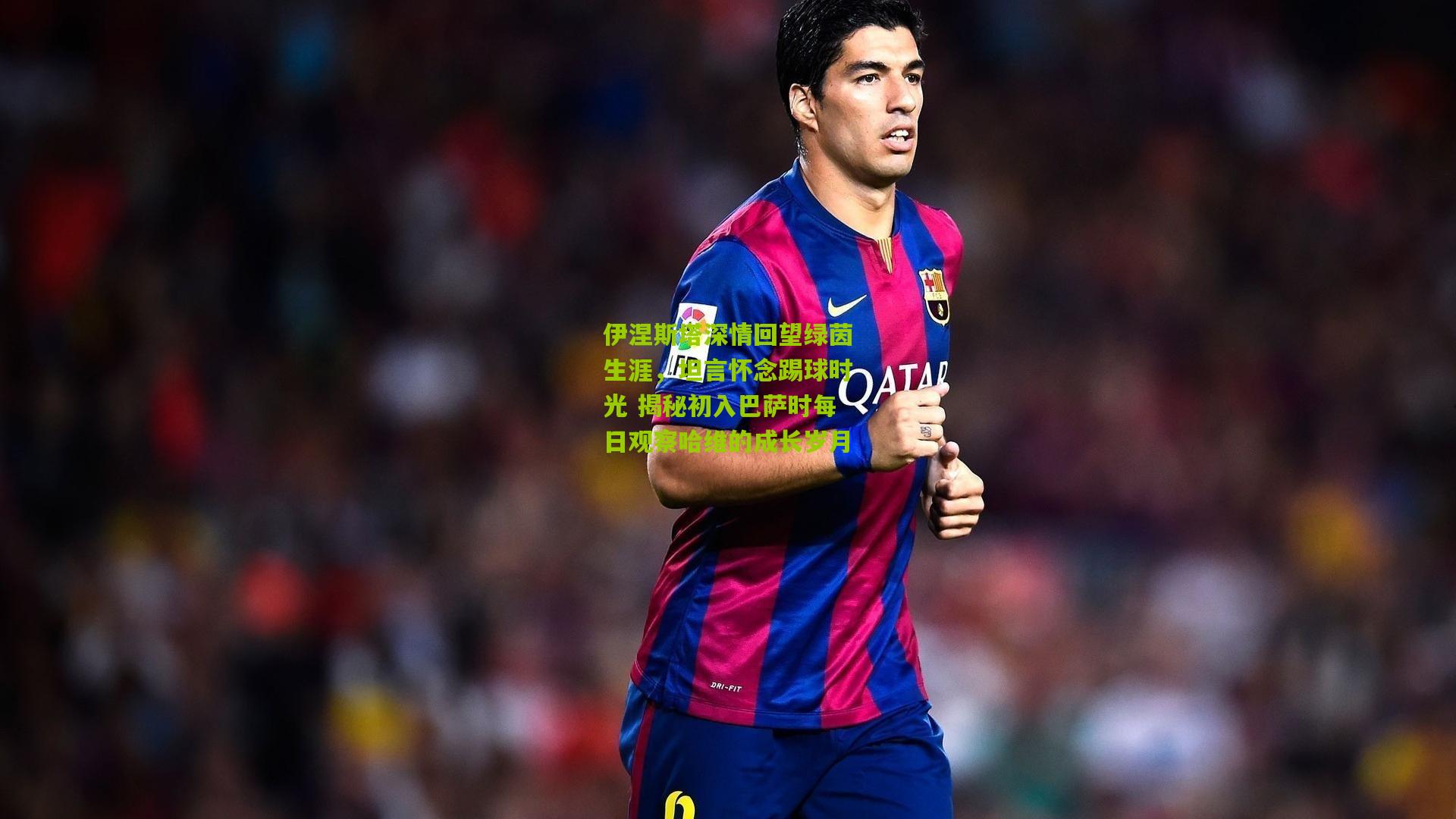 伊涅斯塔深情回望绿茵生涯，坦言怀念踢球时光 揭秘初入巴萨时每日观察哈维的成长岁月
