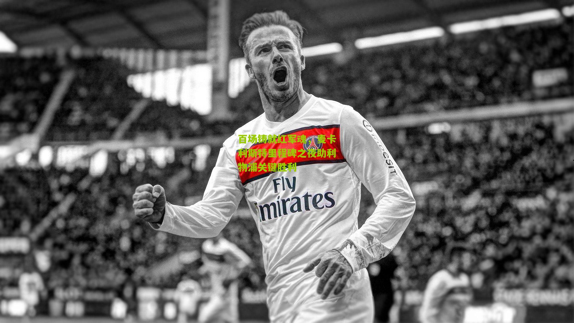 百场铸就红军魂，麦卡利斯特里程碑之夜助利物浦关键胜利